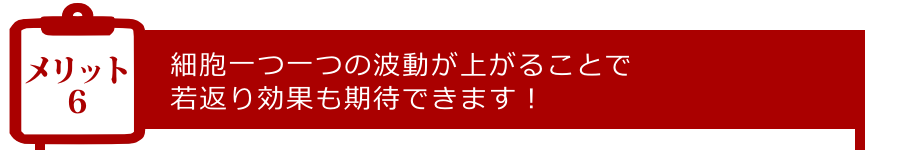 メリット6:細胞一つ一つの波動が上がることで若返り効果も期待できます!