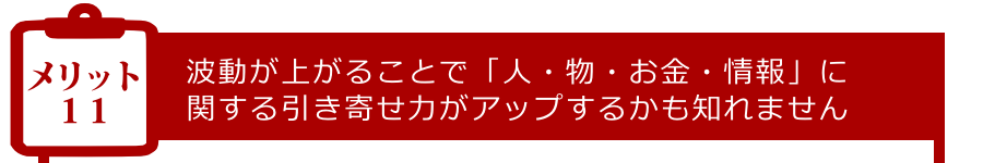 メリット11:波動が上がることで「人・物・お金・情報」に関する引き寄せ力がアップするかも知れません