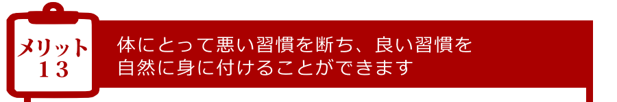 メリット13:体にとって悪い習慣を断ち、良い習慣を自然に身に付けることができます
