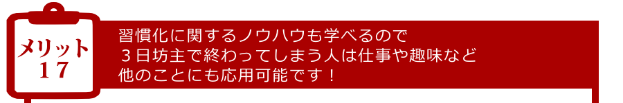 メリット17:習慣化に関するノウハウも学べるので3日坊主で終わってしまう人は仕事や趣味など他のことにも応用可能です!