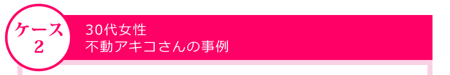 30代女性・不動アキコさんの事例